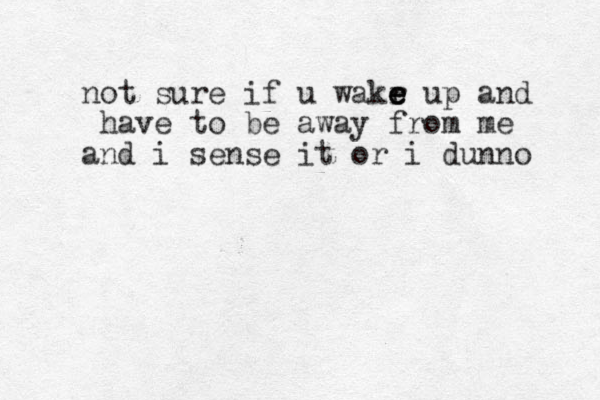 not sure if u wakr e e e up and have to be away from me and i sense it or i dunno 