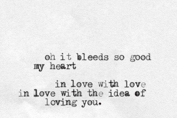 oh it bleeds so good my heart in love with love in love with the idea of loving you.