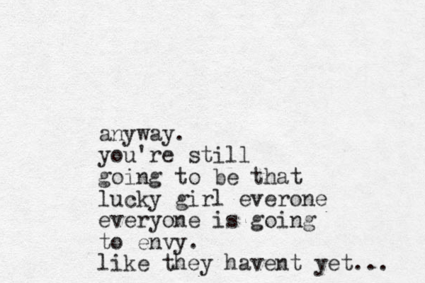 anyway. you're still going to be that lucky girl everone everyone is going to envy. like they havent yet... 