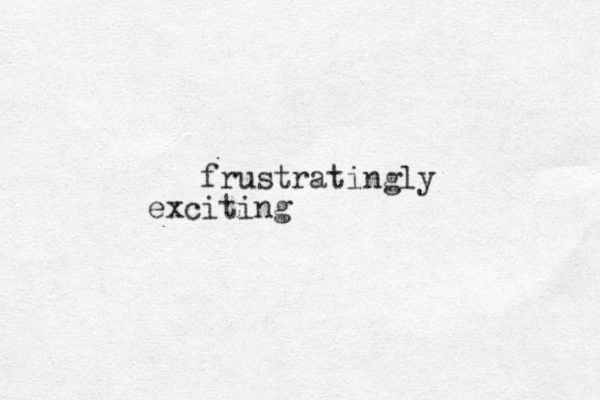 frustratingly exciting