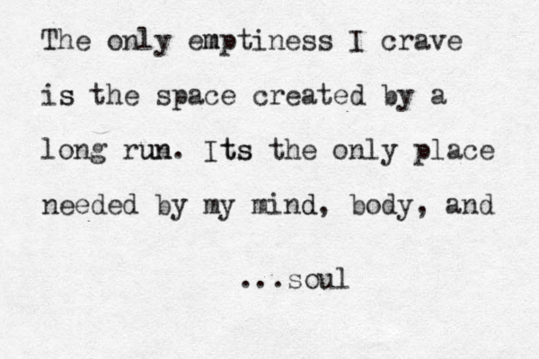The only empt m iness I crave is s the space created by a long run un. Its ts the only place needed by my mind d, body, and ...soul