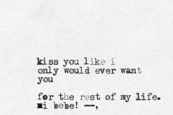 kiss you like i only would ever want you for the rest of my life. mi bebe! --,