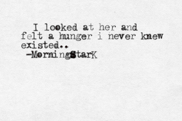 I looked at her and felt a hunger i never knew existed.. -Morningstar S S K 