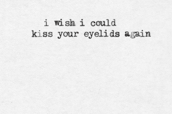 i wish i could kiss your eyelids again 