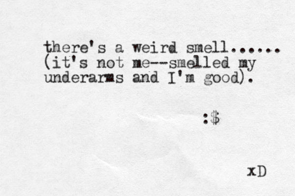 there's a weird smell...... (it's not me--smelled my underarms and I'm good). :$ xD 