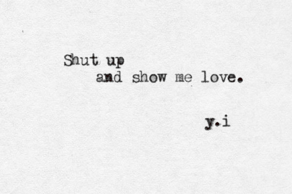 Shut up and show me love . y.i
