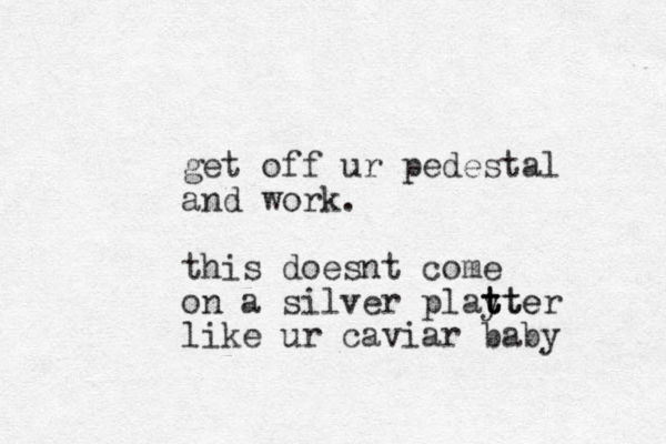 get off ur pedestal and work . this doesnt come on a silver playte t t tter like ur caviar baby