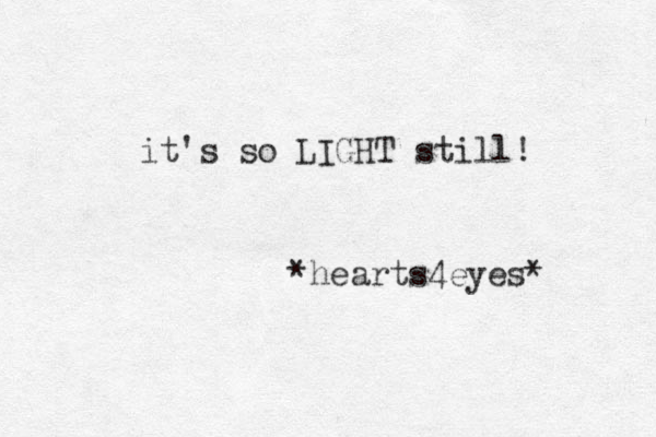 it's so LIGHT still! *hearts4eyes*
