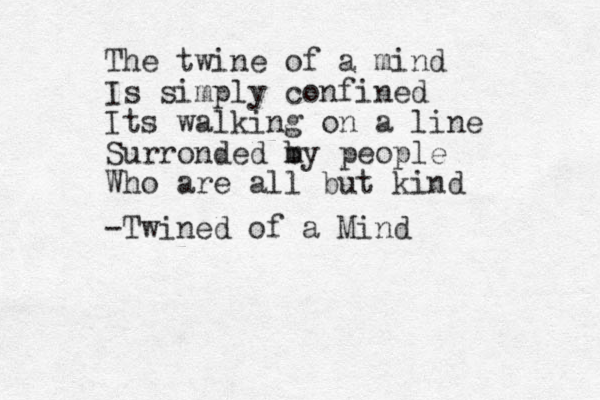 The twine of a mind Is simply confined Its walking on a line Surronded my b people Who are all but kind -Twined of a Mind
