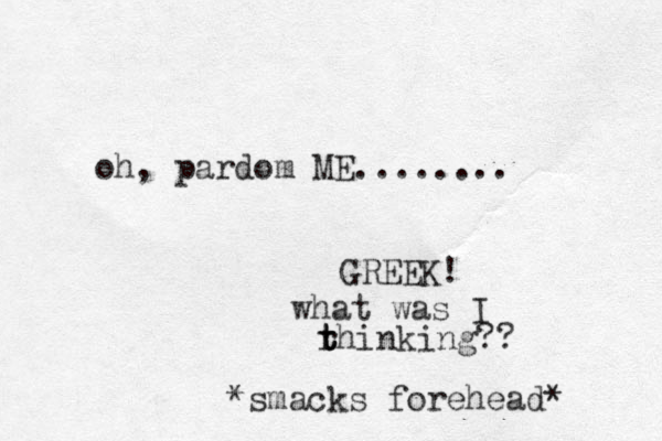 oh, pardom ME........ GREEK! what was I r thinking?? t t *smacks forehead* 