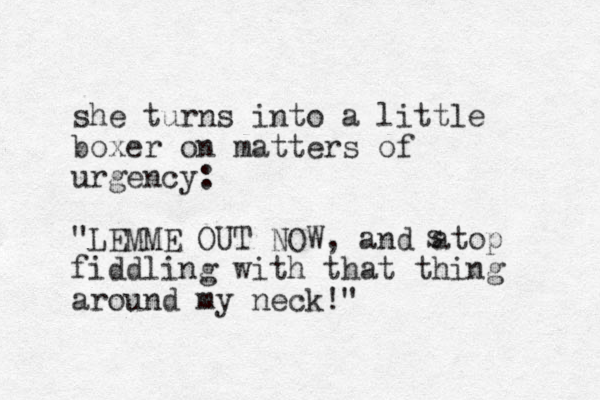 she turns into a little boxer on matters of urgency: "LEMME OUT NOW, and atop fiddling with that thing around my neck!" s 