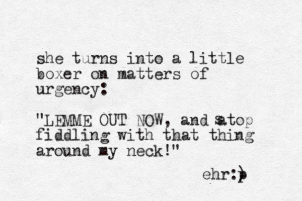 she turns into a little boxer on matters of urgency: "LEMME OUT NOW, and atop fiddling with that thing around my neck!" s ehr:) p
