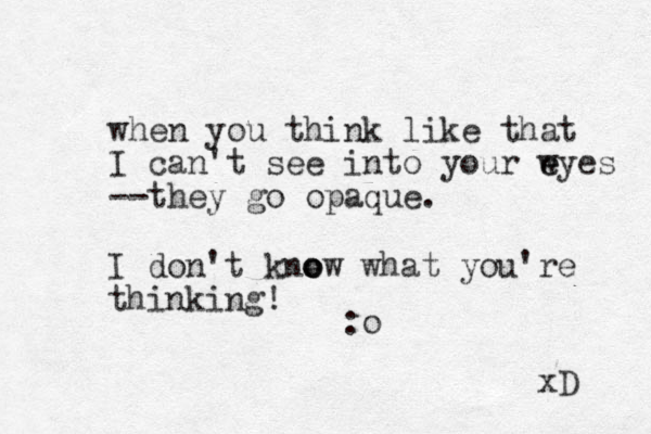when you think like that I can't see into your wyes e e --they go opaque. I don't kne o o ow what you're thinking! :o xD 