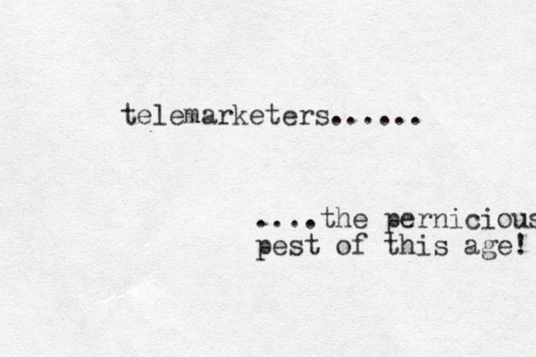 telemarketers...... ....the pernicious pest of this age! 