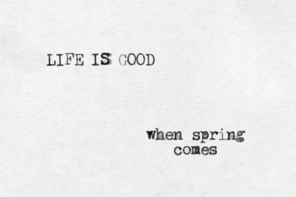 LIFE IS GOOD when spring comes 