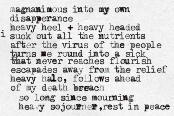 magnanimous into my own disapperance heavy heel + heavy headed suck out all the nutrients after the virus of the people turns me round into a sick t that never reaches flourish escapades away from the relief heavy halo, follows ahead of my death ber reach i so long since mourning heavy sojourner rest in peace ,