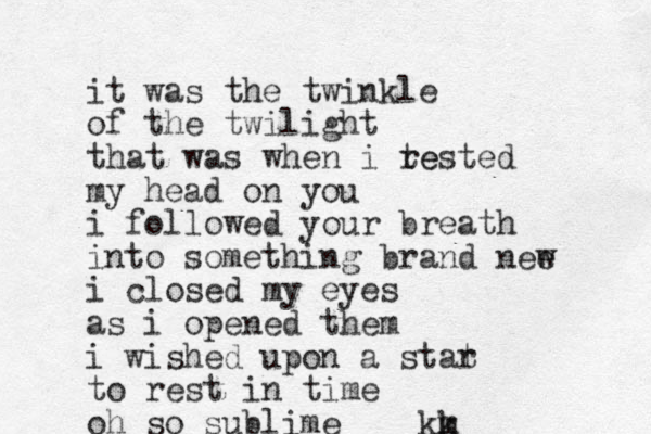 it was the twinkle of the twilight that was when i te rested my head on you i followed your breath into something brand nee w i closed my eyes as i opened them i wished upon a stat r to rest in time oh so sublime km k
