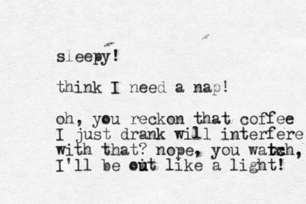 sleepy! think I need a nap! oh, you reckon that coffee I just drank will interfere with that ? nope, you warxh tc tc I'll be oit u u like a light! , 