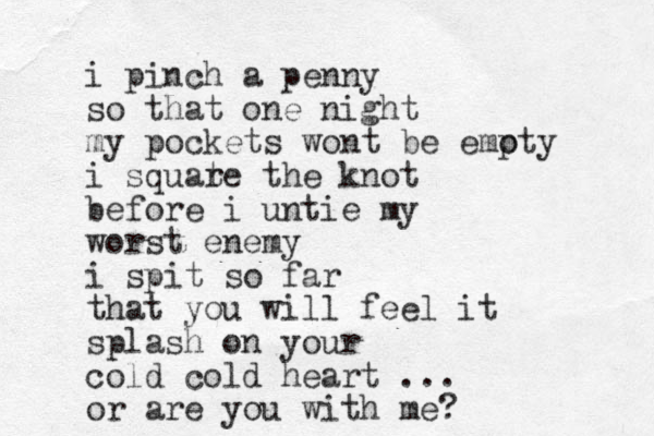 i pinch a penny so that one night my pockets wont be emoty p i squate r the knot before i untie my worst enemy i spit so far that you will feel it splash on your cold cold heart ... or are you with me?