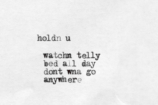 watchn telly bed all day dont wna go anywhere holdn u 
