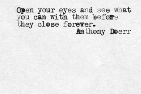 Open your eyes and see what you can with them before they close forever . Anthony Doerr 