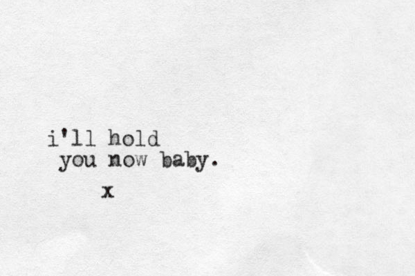x i'll hold you now baby.