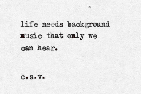 life needs background music that only we can hear. c.s.v.
