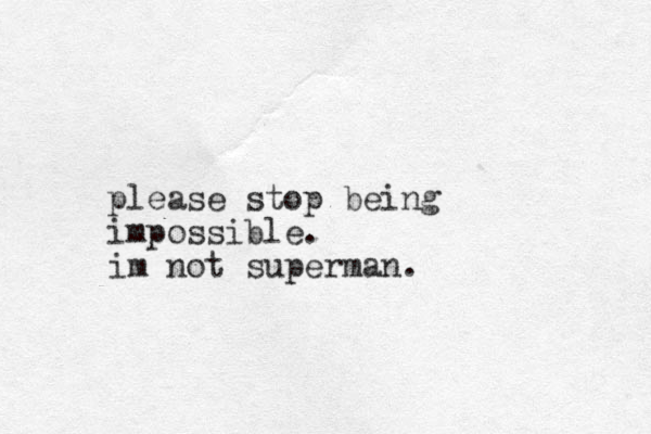 please stop being impossible. im not superman. 
