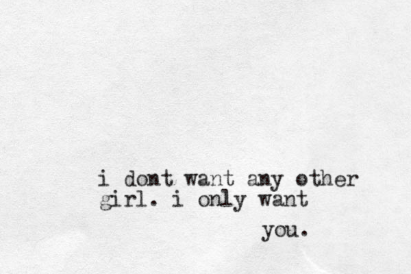 i dont want any other girl. i only want you.