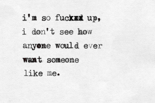 i'm so fucked xxx xxx up, i don't see how anyone would ever want someone like me. 