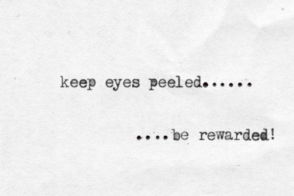 keep eyes peeled...... ....be rewarded! 