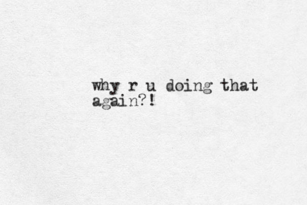 why r u doing that again?!