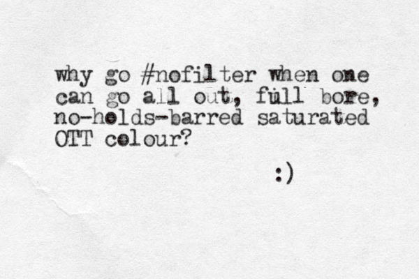 why go #nofilter when one can go all out, fi ull bore, no-holds-barred saturated OTT colour? :) 