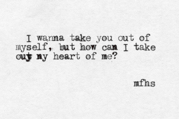 I wanna take you out of myself, but how can I take ouy t ny heart of me? mfhs 