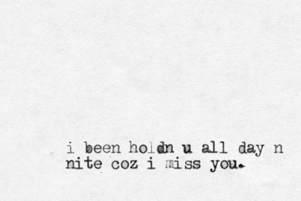 i been holdn u all day n nite e coz i miss you. 