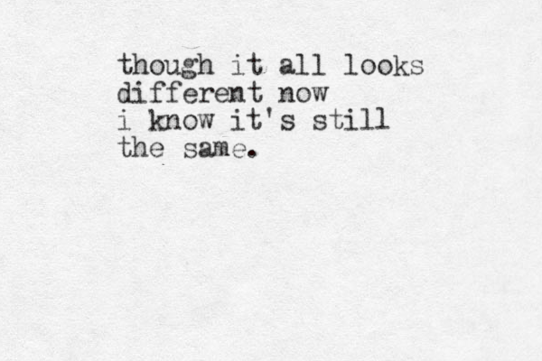 though it all looks different now i know it's still the same.