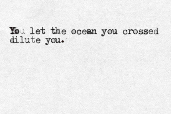 You let the ocean you crossed dilute you. 