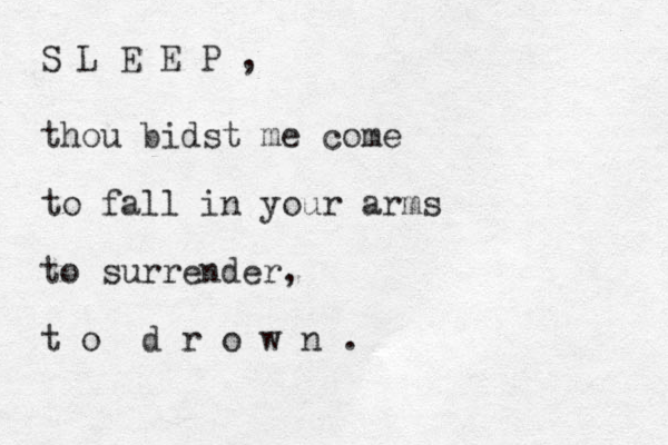 S L E E P , thou bidst me come to fall in your arms to surrender, t o d r o w n . 