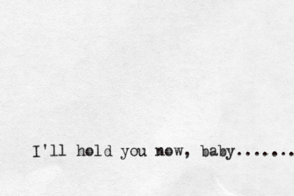 I'll hold you now, baby. ....... 