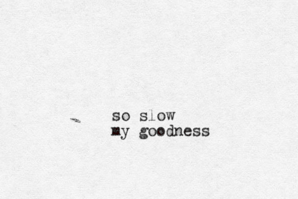 so slow my goodness
