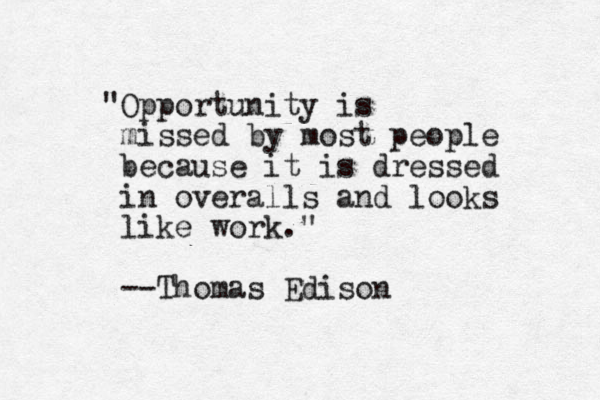 "Opportunity is missed by most people because it is dressed in overalls and looks like work." --Thomas Edison .