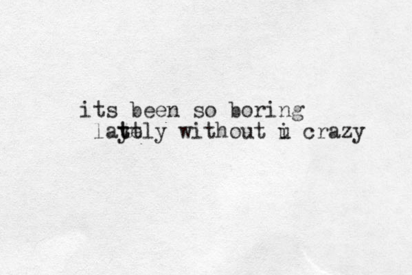 its been so boring layely t tt without i u crazy 