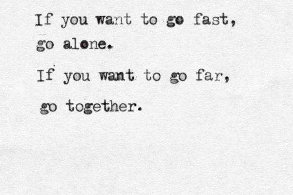 If you want to go fast, go alone. If you want to go far, go together.