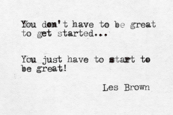 You don't have to be great to get started... You just have to start to be great! Les Brown 