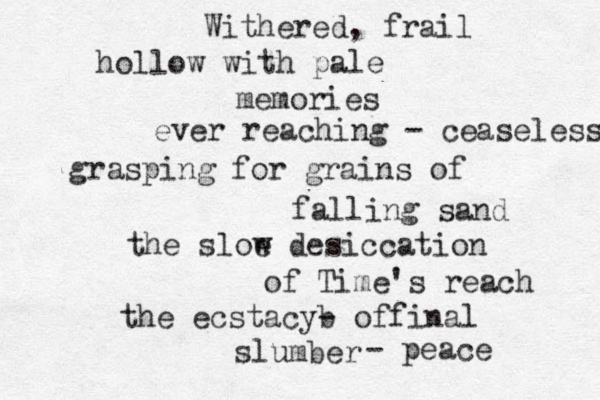 Withered, frail hollow with pale memories ever reaching - ceaseless grasping for grains of falling sand the sloe w desiccation of Time's reach the ecstacyb - offinal slumber - peace 