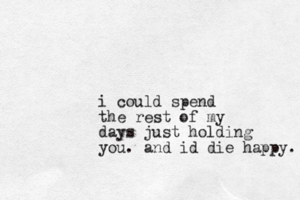 i could spend the rest of my days just holding you. and id die happy. 