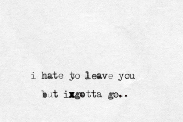 i hate yo t leave you but ingotta go x x x ..