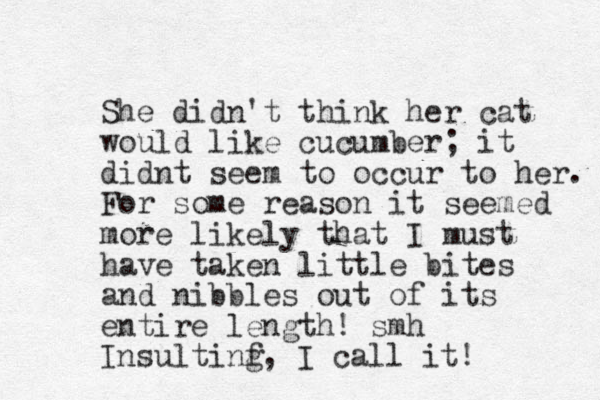 She did ' n t think her cat would like cucumber; it didnt seem to occur to her. For some reason it seemed more likely that I must have taken little bites and nibbles out of its entire length! smh I sultinf g n , I call it! 