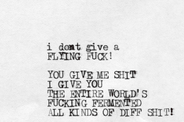 i dont give a FLYING FUCK! YOU GIVE ME SHIT I GIVE YOU THE ENTIRE WORLD'S FUCKING FERMENTED ALL KINDS OF DIFF SHIT! 