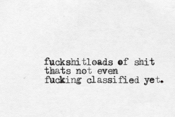 fuckshitloads of shit thats not even fucking classified yet. 